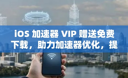 iOS 加速器 VIP 赠送免费下载，助力加速器优化，提升用户体验！