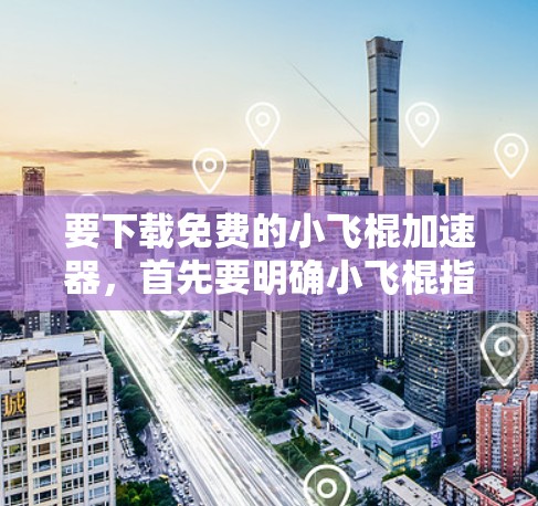 要下载免费的小飞棍加速器，首先要明确小飞棍指的是某个特定的加速工具。如果小飞棍是指某个特定的加速软件，请确保您找到的是官方或可靠的来源，以避免下载到恶意软件