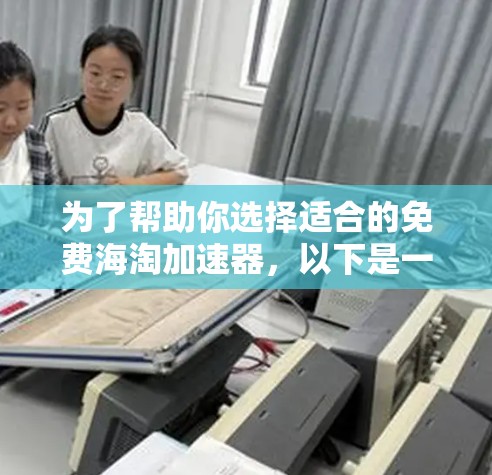 为了帮助你选择适合的免费海淘加速器，以下是一个综合整理的建议，帮助你高效地提升搜索效率