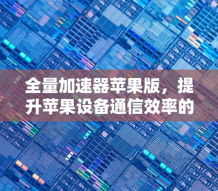 全量加速器苹果版，提升苹果设备通信效率的秘密