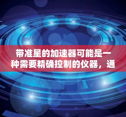 带准星的加速器可能是一种需要精确控制的仪器，通常用于科学实验或特定的应用场景。以下是针对您的问题的详细分析和建议