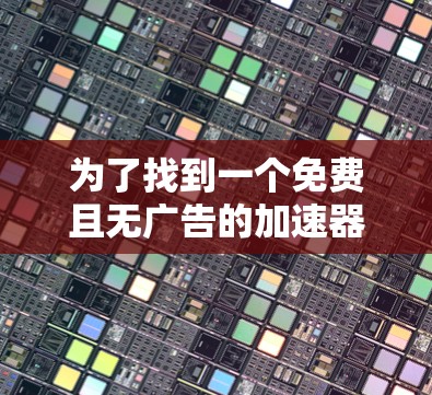为了找到一个免费且无广告的加速器，可以按照以下步骤进行