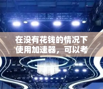 在没有花钱的情况下使用加速器，可以考虑以下步骤，以确保使用体验良好且功能全面