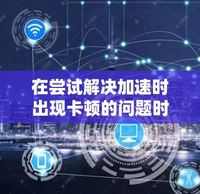 在尝试解决加速时出现卡顿的问题时，可以按照以下步骤进行