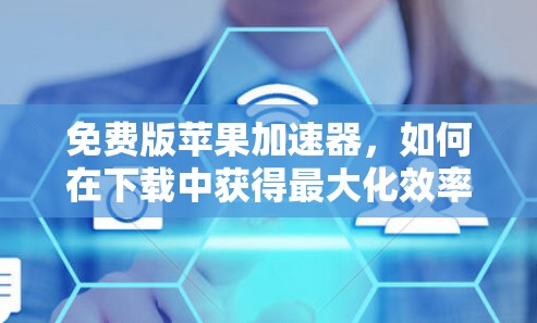 免费版苹果加速器，如何在下载中获得最大化效率