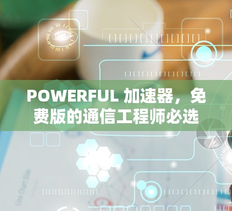 POWERFUL 加速器，免费版的通信工程师必选