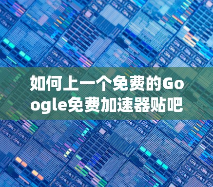 如何上一个免费的Google免费加速器贴吧？