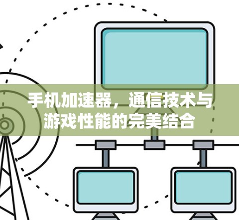 手机加速器,通信技术与游戏性能的完美结合 手机加速器,通信技术与游戏性能的完美结合
