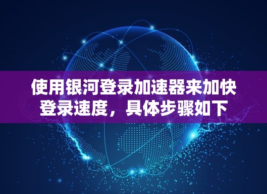 使用银河登录加速器来加快登录速度,具体步骤如下 使用银河登录加速器来加快登录速度,具体步骤如下