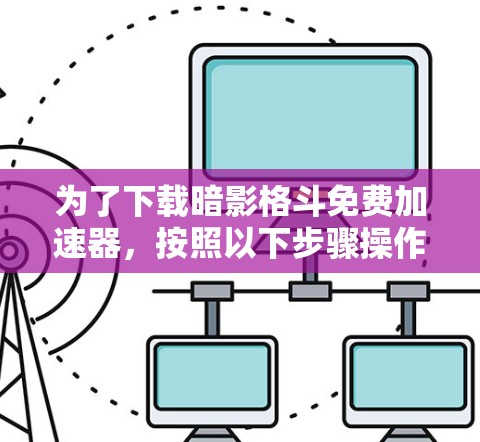 为了下载暗影格斗免费加速器,按照以下步骤操作 为了下载暗影格斗免费加速器,按照以下步骤操作