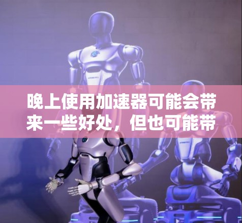晚上使用加速器可能会带来一些好处，但也可能带来一些问题，具体效果取决于使用加速器的类型和用途。以下是详细的分析
