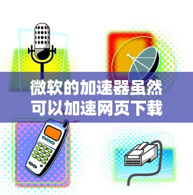 微软的加速器虽然可以加速网页下载，但其免费版可能存在缓存覆盖的问题，如下载请求无法正确处理缓存。以下是逐步的解决方案