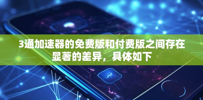 3通加速器的免费版和付费版之间存在显著的差异，具体如下