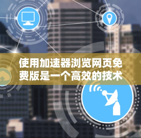 使用加速器浏览网页免费版是一个高效的技术工具，可以帮助你快速浏览网页，减少广告和资源加载时间。以下是一些步骤和注意事项，帮助你更好地使用该工具