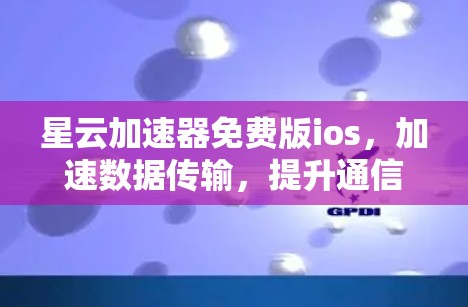 星云加速器免费版ios，加速数据传输，提升通信效率