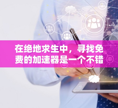 在绝地求生中，寻找免费的加速器是一个不错的选择，但需要谨慎处理。以下是一步步的建议