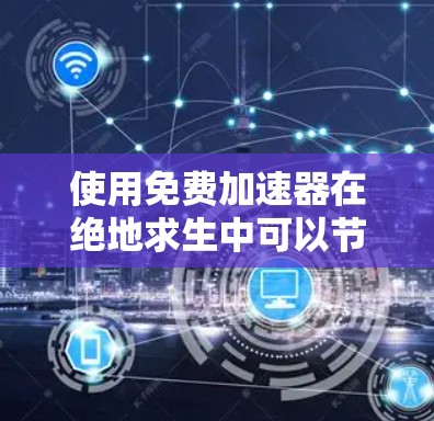 使用免费加速器在绝地求生中可以节省大量时间，但需谨慎操作，确保网络环境安全。以下是详细的步骤指南