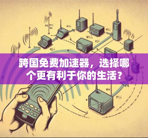 跨国免费加速器，选择哪个更有利于你的生活？