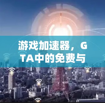 游戏加速器,GTA中的免费与付费选择 游戏加速器,GTA中的免费与付费选择