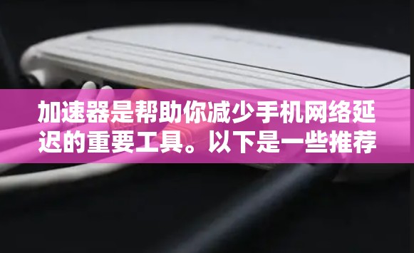 加速器是帮助你减少手机网络延迟的重要工具。以下是一些推荐的加速器,适合你寻找免费和付费的选项 加速器是帮助你减少手机网络延迟的重要工具。以下是一些推荐的加速器,适合你寻找免费和付费的选项