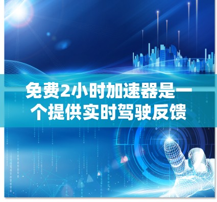 免费2小时加速器是一个提供实时驾驶反馈和实时服务的加速器平台，用户可以在特定时间内使用，但需仔细阅读平台说明和用户评价，确保符合自己的需求。以下是对该加速器的详细分析