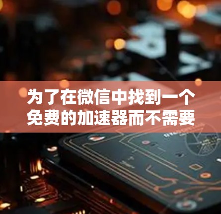 为了在微信中找到一个免费的加速器而不需要手机号,可以按照以下步骤操作 为了在微信中找到一个免费的加速器而不需要手机号,可以按照以下步骤操作