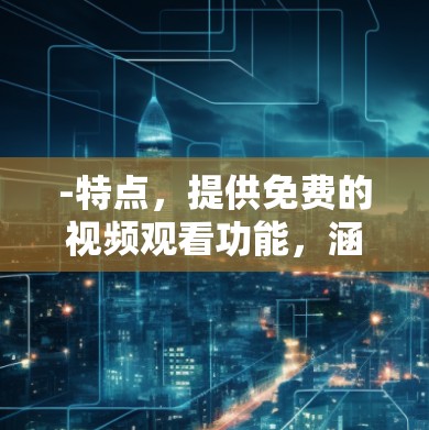 -特点，提供免费的视频观看功能，涵盖各种韩国电视剧、电影和综艺节目的在线观看体验