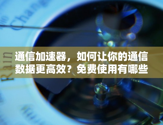 通信加速器，如何让你的通信数据更高效？免费使用有哪些选项？