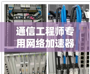 通信工程师专用网络加速器，为您的网络环境带来更高效的通信体验