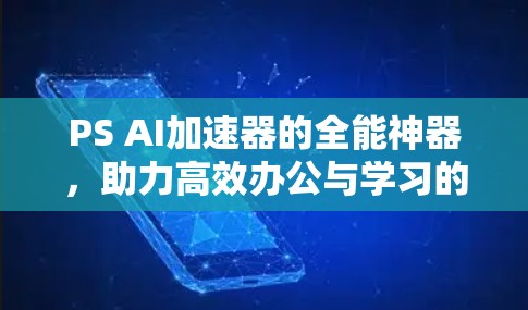 PS AI加速器的全能神器,助力高效办公与学习的神器 PS AI加速器的全能神器,助力高效办公与学习的神器