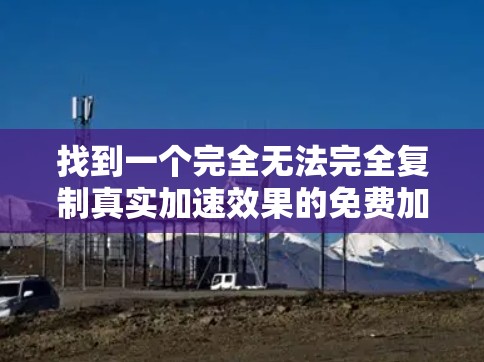 找到一个完全无法完全复制真实加速效果的免费加速器，这是一个挑战，但可以通过以下步骤解决