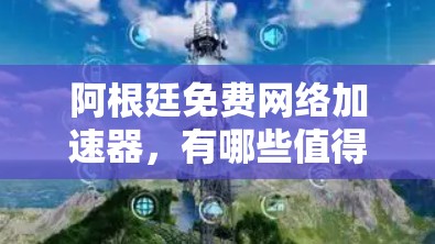 阿根廷免费网络加速器,有哪些值得考虑的选项? 阿根廷免费网络加速器,有哪些值得考虑的选项?