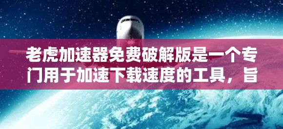 老虎加速器免费破解版是一个专门用于加速下载速度的工具,旨在帮助用户更快捷地下载文件。以下是关于它的详细分析和推荐 老虎加速器免费破解版是一个专门用于加速下载速度的工具,旨在帮助用户更快捷地下载文件。以下是关于它的详细分析和推荐