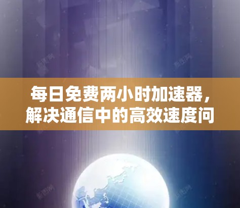 每日免费两小时加速器,解决通信中的高效速度问题,提升用户体验的万用方案 每日免费两小时加速器,解决通信中的高效速度问题,提升用户体验的万用方案