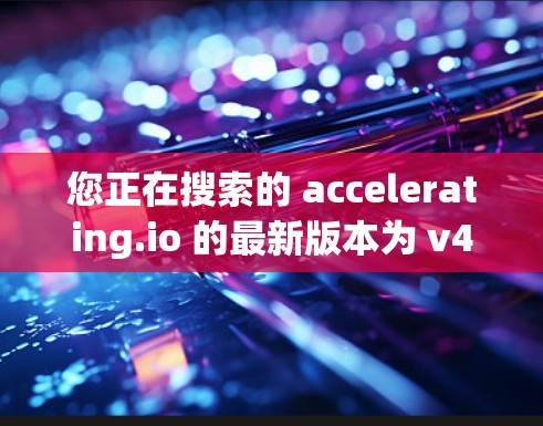 您正在搜索的 accelerating.io 的最新版本为 v4.1.1。此版本提供了以下功能和服务 您正在搜索的 accelerating.io 的最新版本为 v4.1.1。此版本提供了以下功能和服务