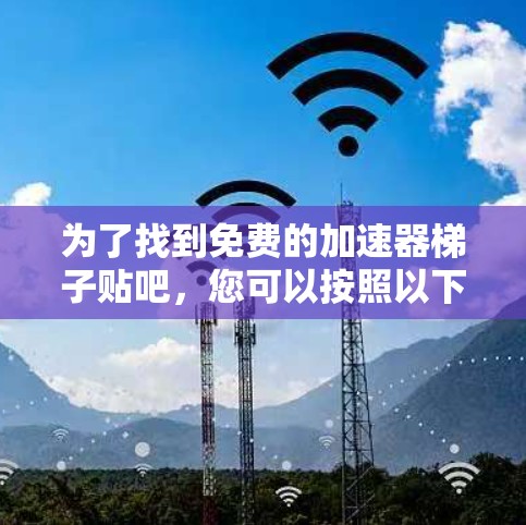 为了找到免费的加速器梯子贴吧，您可以按照以下步骤进行