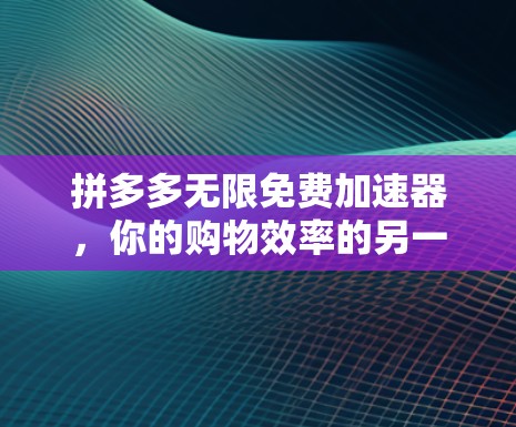 拼多多无限免费加速器，你的购物效率的另一把手