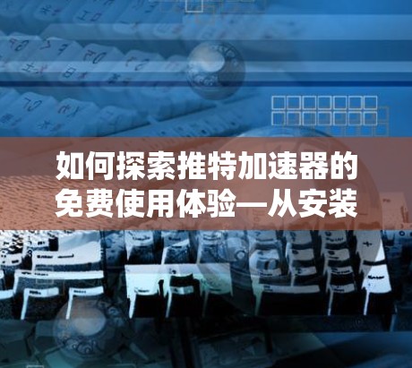 如何探索推特加速器的免费使用体验—从安装到使用体验 如何探索推特加速器的免费使用体验—从安装到使用体验