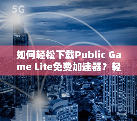 如何轻松下载Public Game Lite免费加速器？轻松游戏体验的必选工具