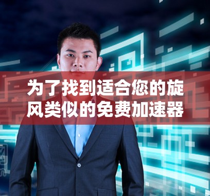 为了找到适合您的旋风类似的免费加速器，您可以按照以下步骤进行选择