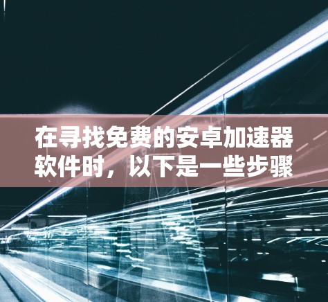 在寻找免费的安卓加速器软件时，以下是一些步骤和推荐