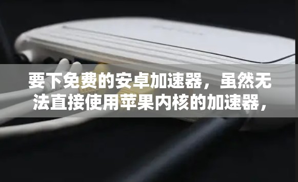 要下免费的安卓加速器,虽然无法直接使用苹果内核的加速器,但可以通过以下步骤实现 要下免费的安卓加速器,虽然无法直接使用苹果内核的加速器,但可以通过以下步骤实现