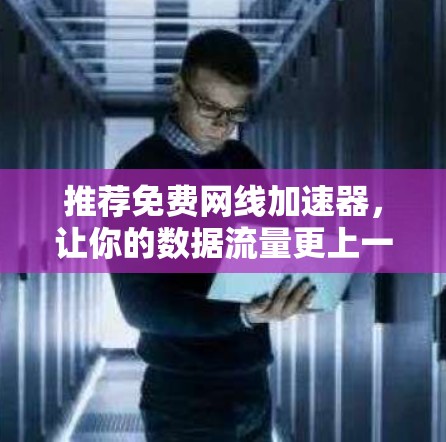 推荐免费网线加速器，让你的数据流量更上一层楼！