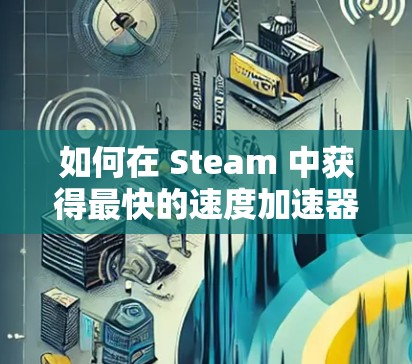 如何在 Steam 中获得最快的速度加速器？探索免费资源的策略