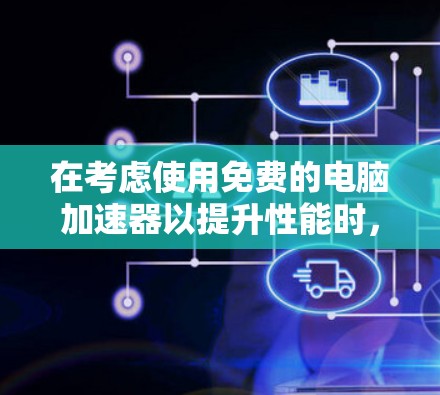 在考虑使用免费的电脑加速器以提升性能时,以下是一些关键步骤和建议 在考虑使用免费的电脑加速器以提升性能时,以下是一些关键步骤和建议