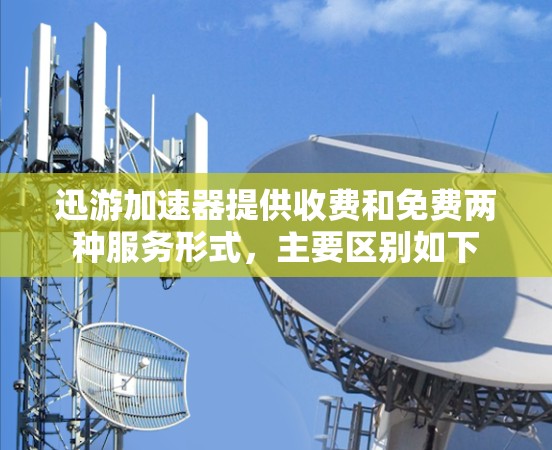 迅游加速器提供收费和免费两种服务形式，主要区别如下