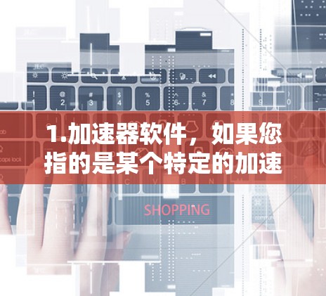 1.加速器软件，如果您指的是某个特定的加速器软件（如加速器、加速器工具等）请提供软件的详细信息，例如版本号或功能描述，以便我更好地帮助您