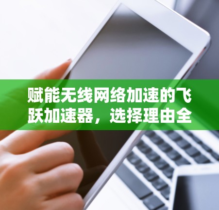 赋能无线网络加速的飞跃加速器，选择理由全面的通信解决方案