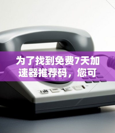 为了找到免费7天加速器推荐码，您可以通过以下步骤进行