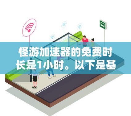 怪游加速器的免费时长是1小时。以下是基于您问题的详细信息